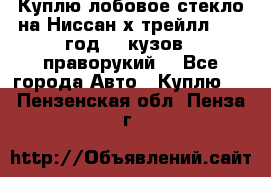 Куплю лобовое стекло на Ниссан х трейлл 2014 год 32 кузов , праворукий  - Все города Авто » Куплю   . Пензенская обл.,Пенза г.